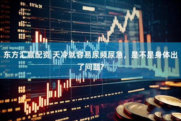 东方汇赢配资 天冷就容易尿频尿急，是不是身体出了问题?