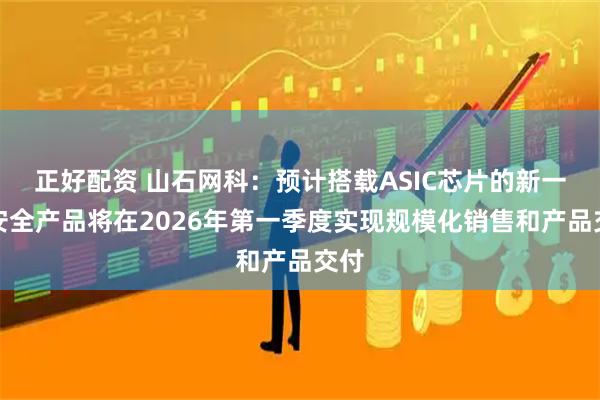 正好配资 山石网科：预计搭载ASIC芯片的新一代安全产品将在2026年第一季度实现规模化销售和产品交付