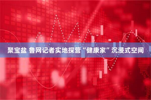 聚宝盆 鲁网记者实地探营“健康家”沉浸式空间