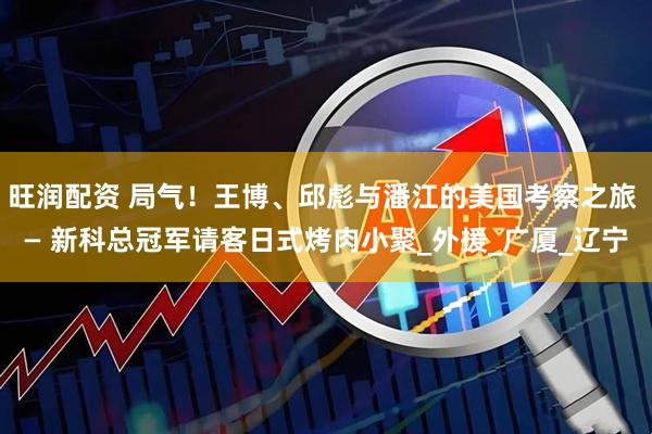 旺润配资 局气！王博、邱彪与潘江的美国考察之旅 — 新科总冠军请客日式烤肉小聚_外援_广厦_辽宁