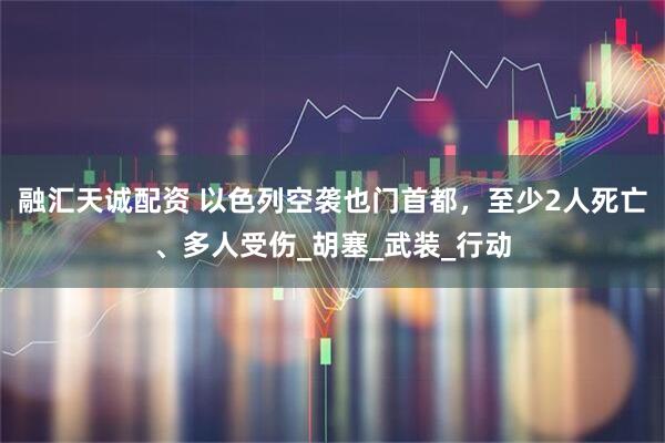 融汇天诚配资 以色列空袭也门首都，至少2人死亡、多人受伤_胡塞_武装_行动