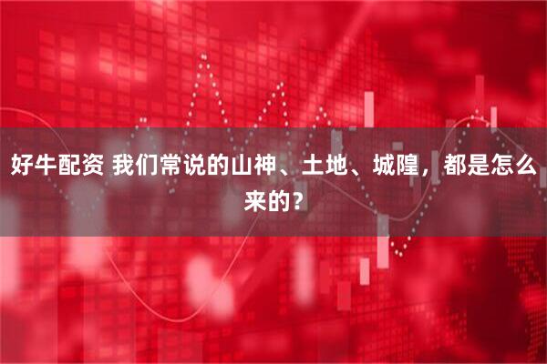 好牛配资 我们常说的山神、土地、城隍，都是怎么来的？