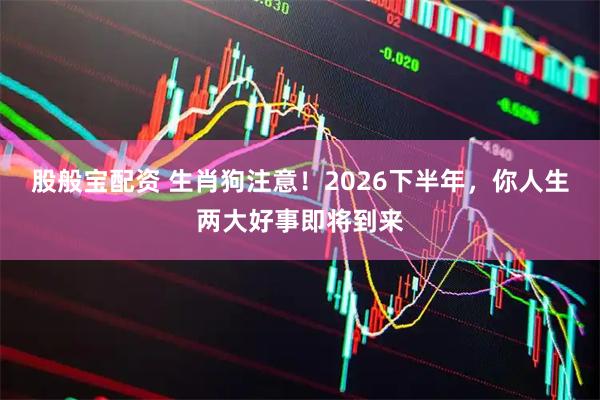 股般宝配资 生肖狗注意！2026下半年，你人生两大好事即将到来